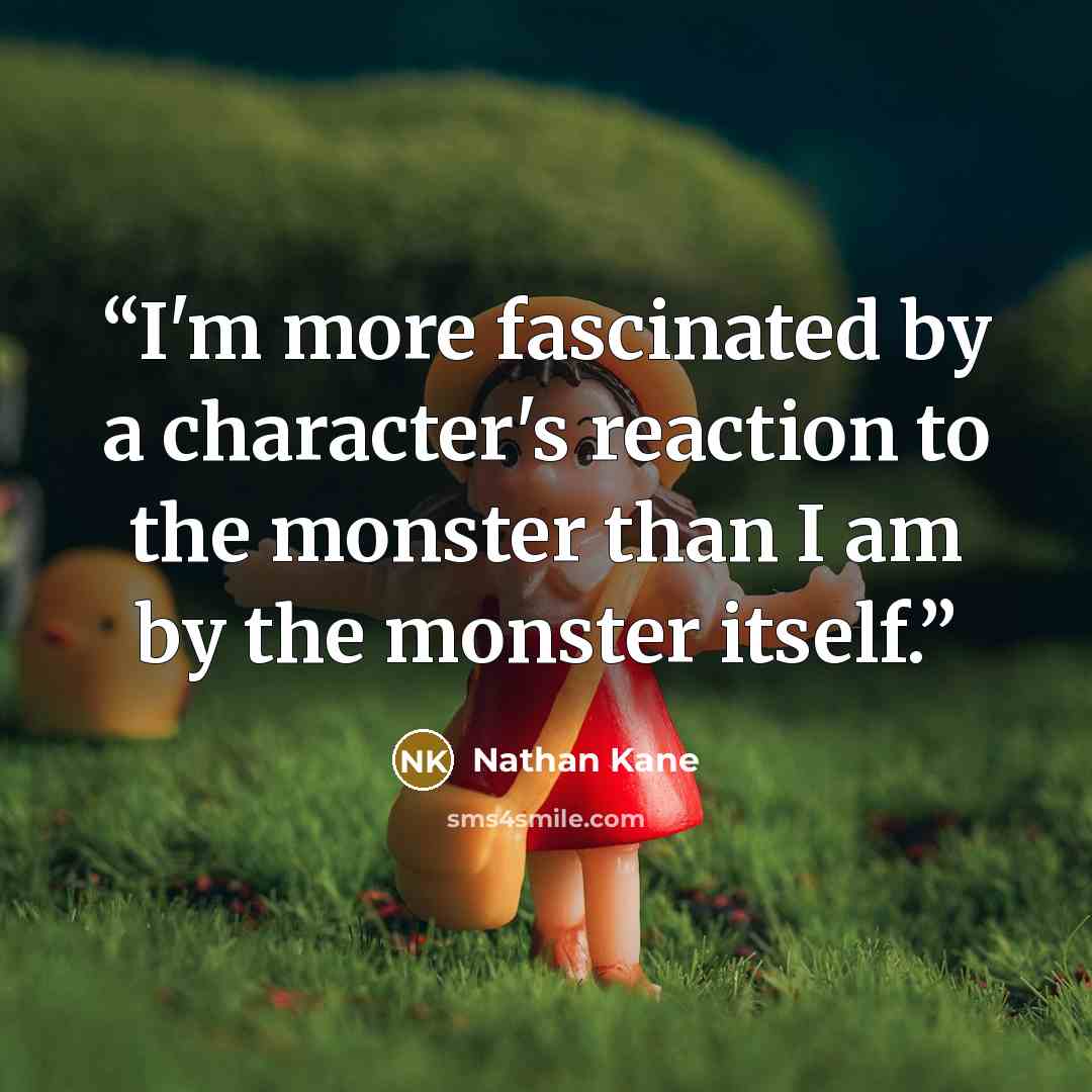 “I'm more fascinated by a character's reaction to the monster than I am by the monster itself.” quote by Nathan Kane