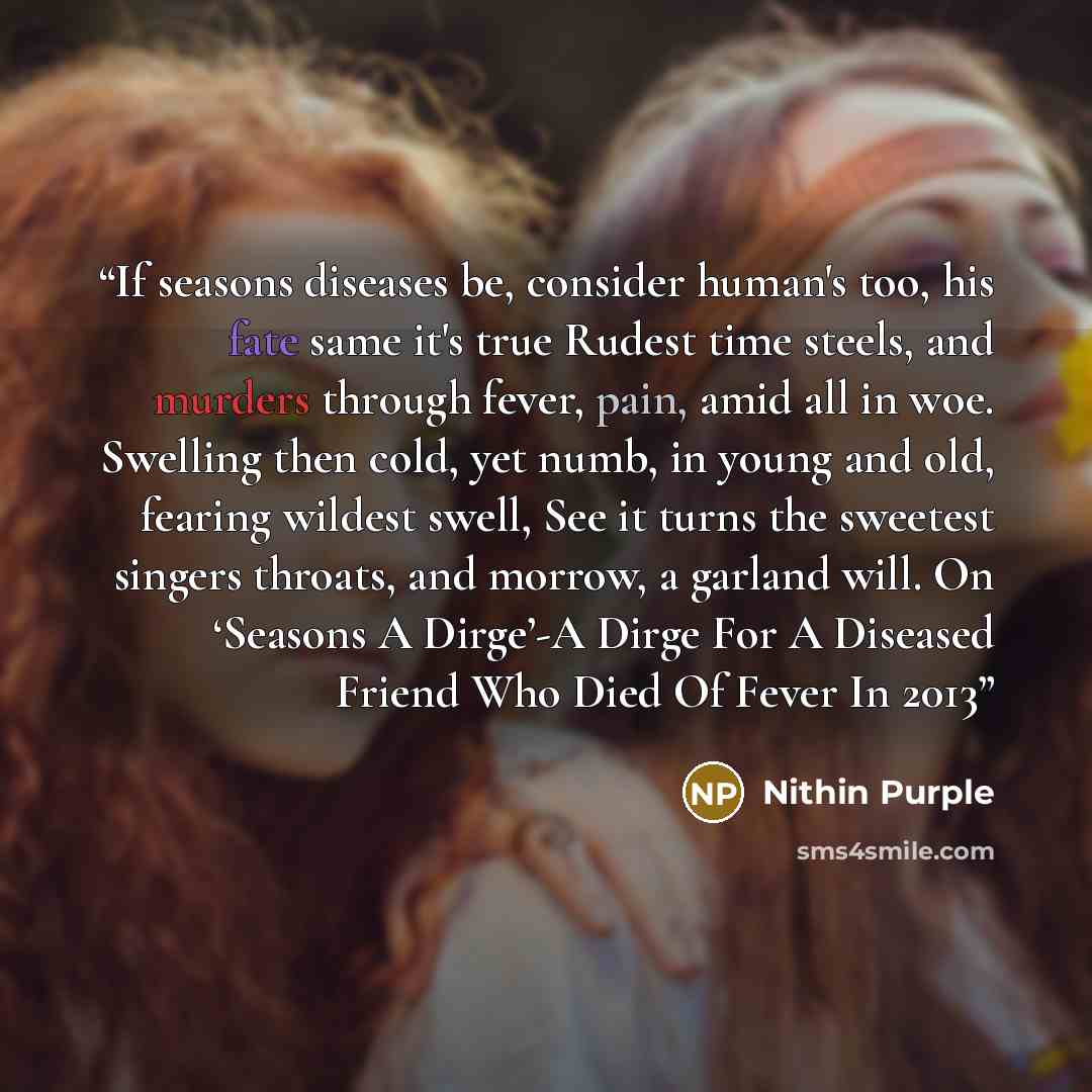 “If seasons diseases be, consider human's too, his fate same it's true Rudest time steels, and murders through fever, pain, amid all in woe. Swelling then cold, yet numb, in young and old, fearing wildest swell, See it turns the sweetest singers throats, and morrow, a garland will. On ‘Seasons A…” quote by Nithin Purple
