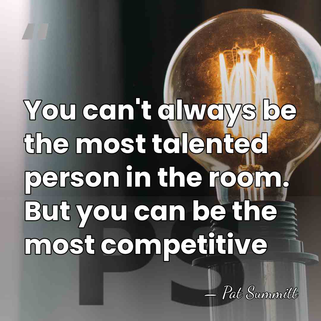You can't always be the most talented person in the room. But&hellip; - Pat Summitt