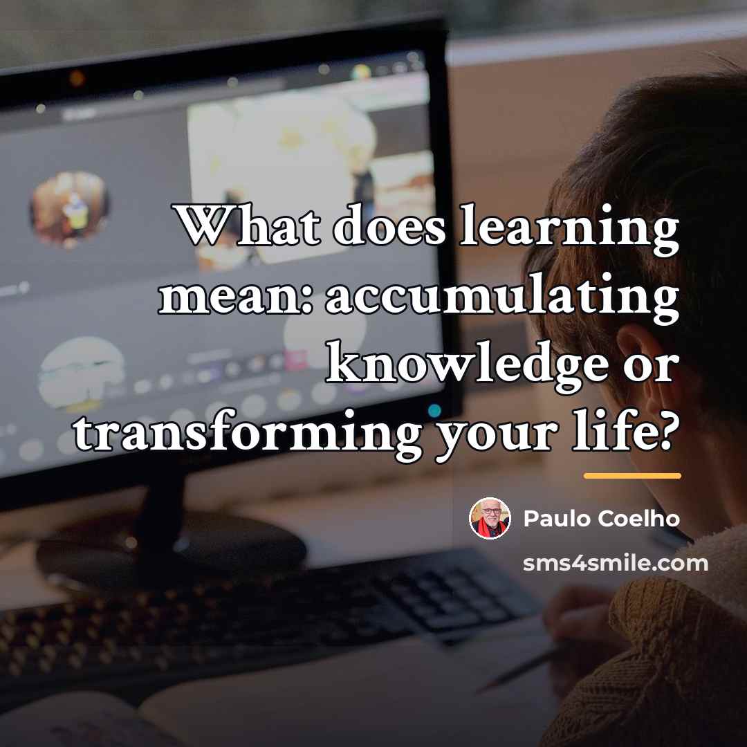 “What does learning mean: accumulating knowledge or transforming your life?…” quote by Paulo Coelho