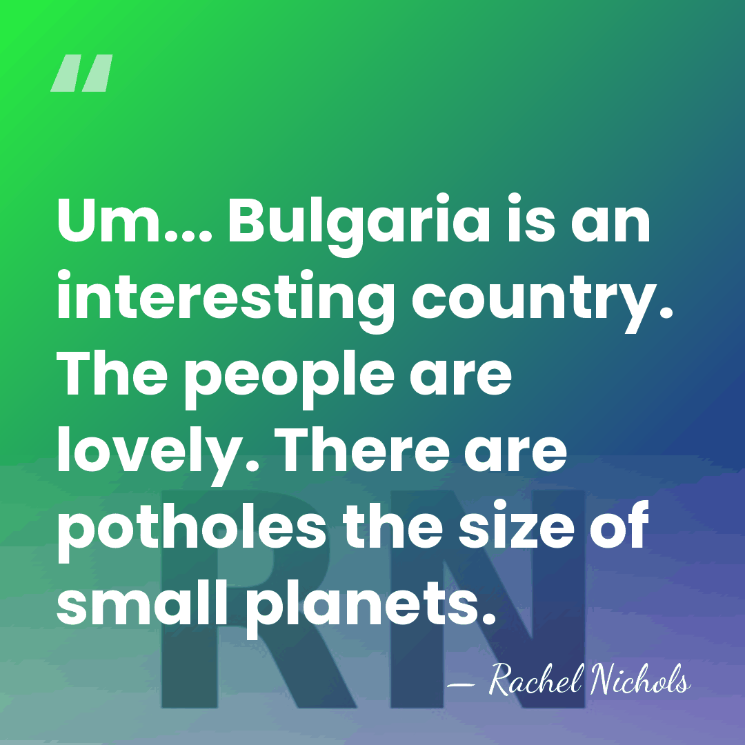 Um... Bulgaria is an interesting country. The people are lovely. There are&hellip; - Rachel Nichols