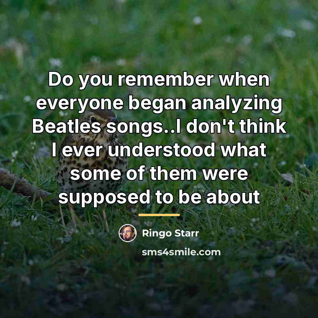 “Do you remember when everyone began analyzing Beatles songs..I don't…” quote by Ringo Starr