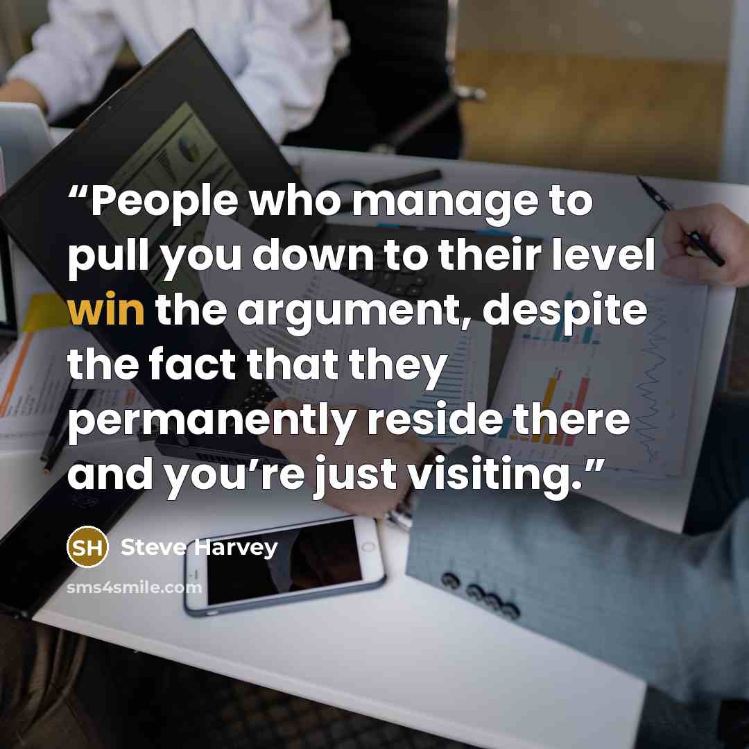 “People who manage to pull you down to their level win the argument, despite the fact that they permanently reside there and you’re just visiting.” quote by Steve Harvey