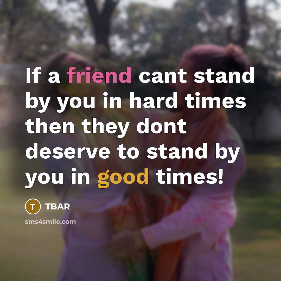 “If a friend cant stand by you in hard times then they dont deserve to stand by you in good times!” quote by TBAR
