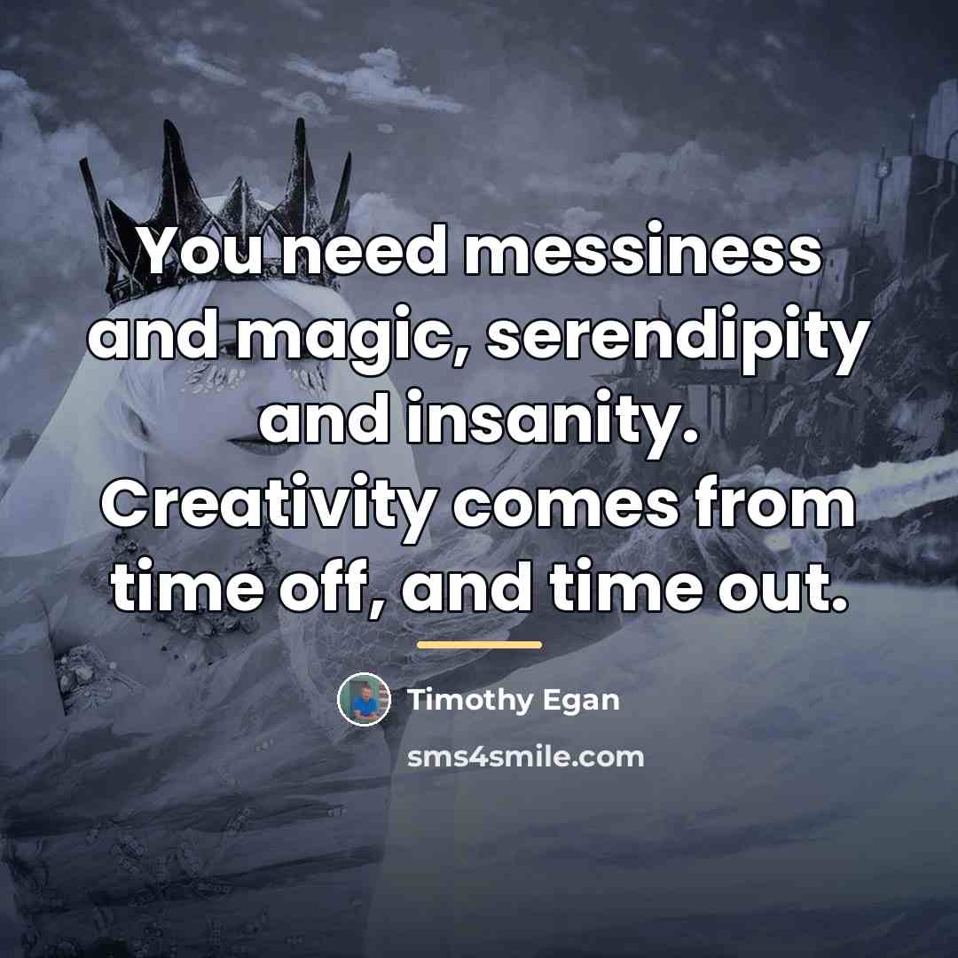 “You need messiness and magic, serendipity and insanity. Creativity comes…” quote by Timothy Egan
