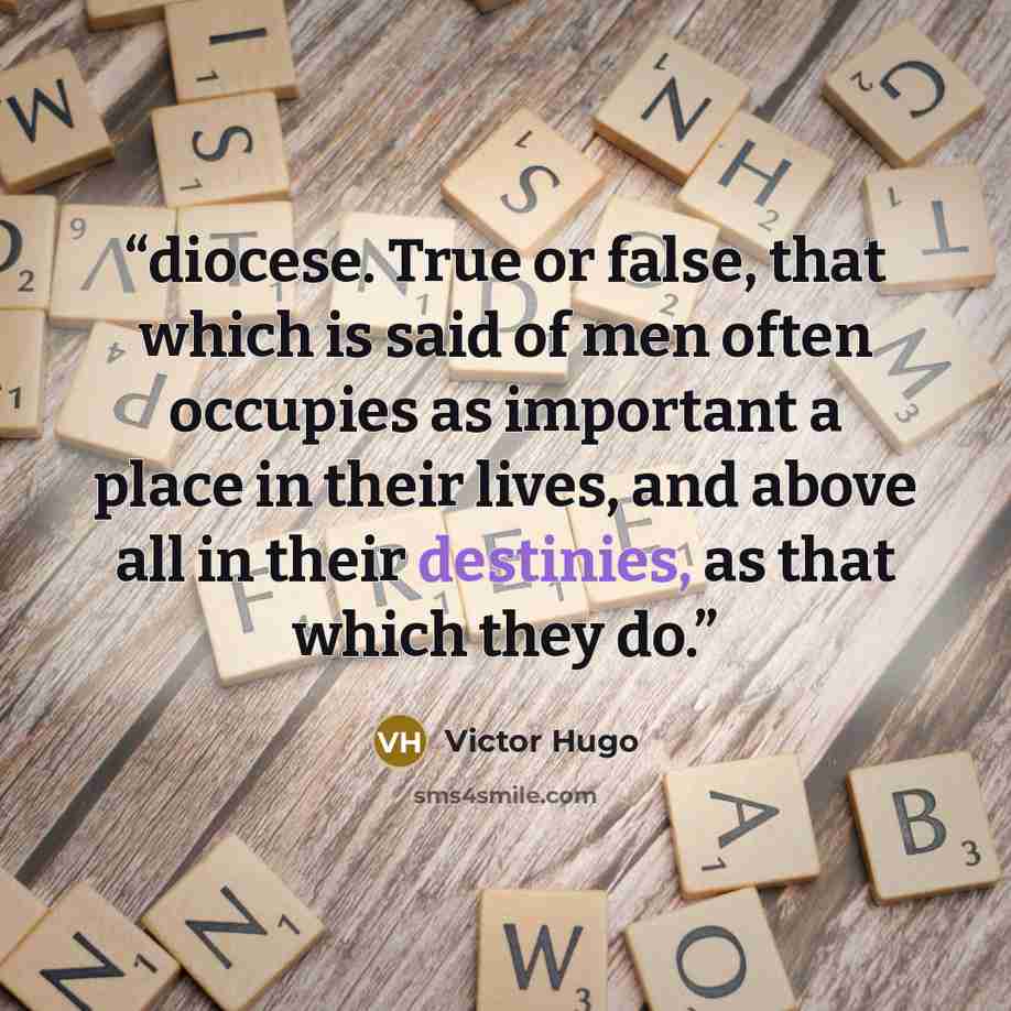 “diocese. True or false, that which is said of men often occupies as important a place in their lives, and above all in their destinies, as that which they do.” quote by Victor Hugo