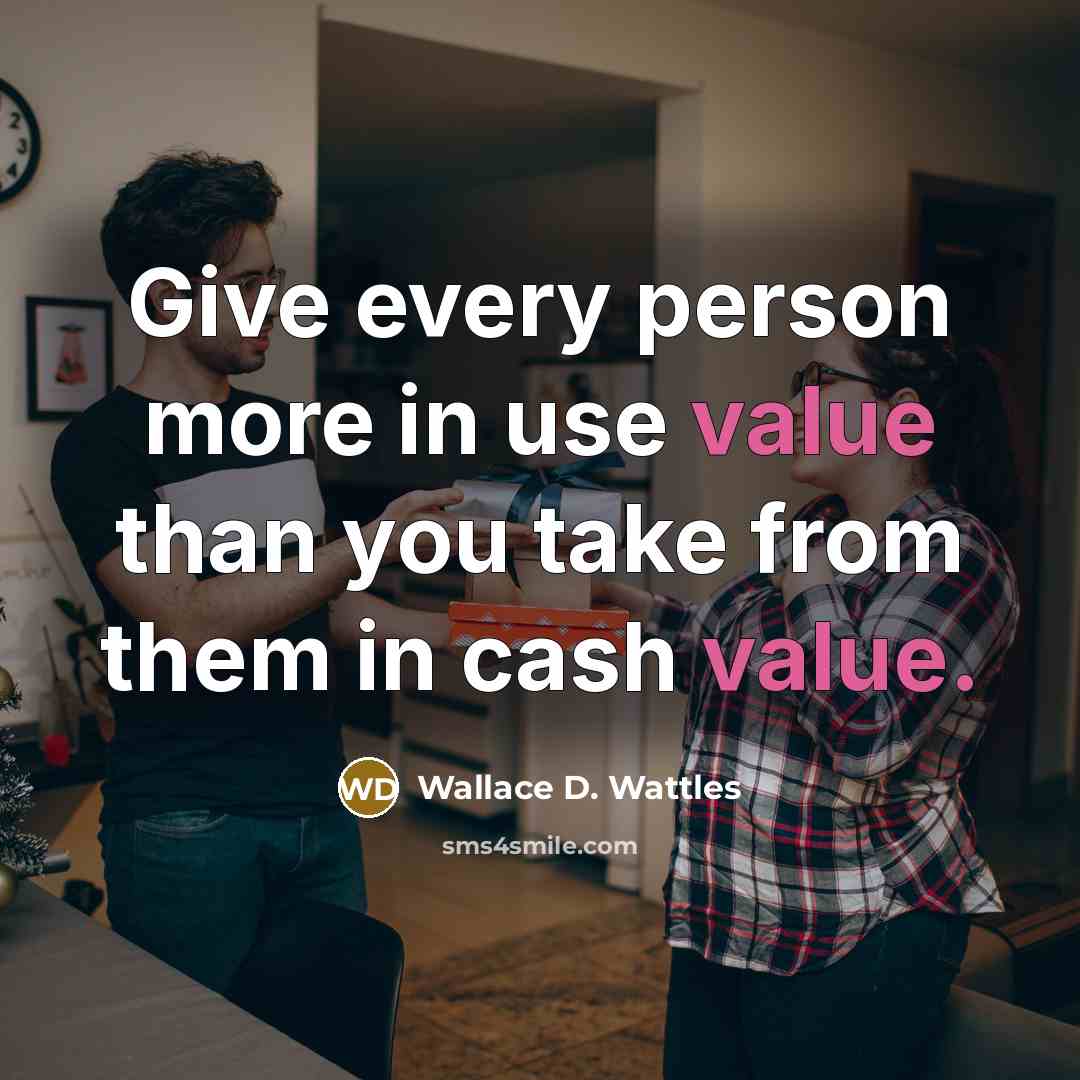“Give every person more in use value than you take…” quote by Wallace D. Wattles
