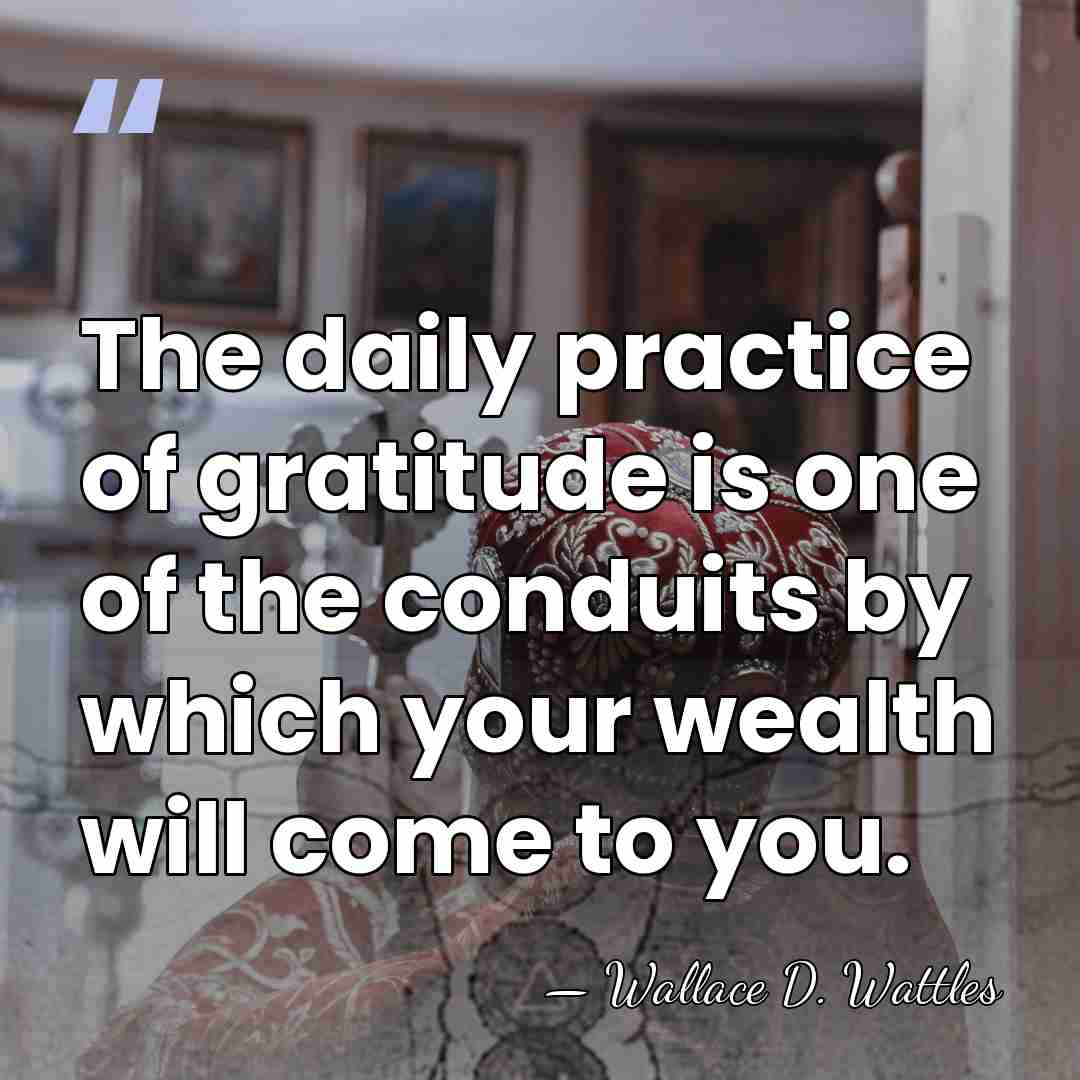 The daily practice of gratitude is one of the conduits by which&hellip; - Wallace D. Wattles