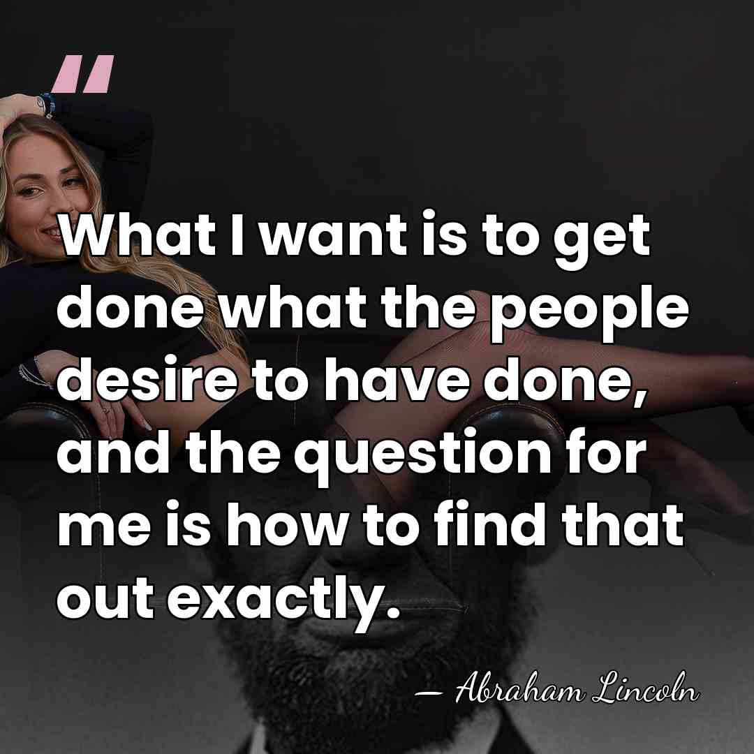 What I want is to get done what the people desire to&hellip; - Abraham Lincoln
