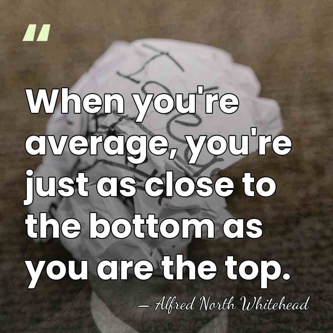 When you're average, you're just as close to the bottom as you&hellip; - Alfred North Whitehead