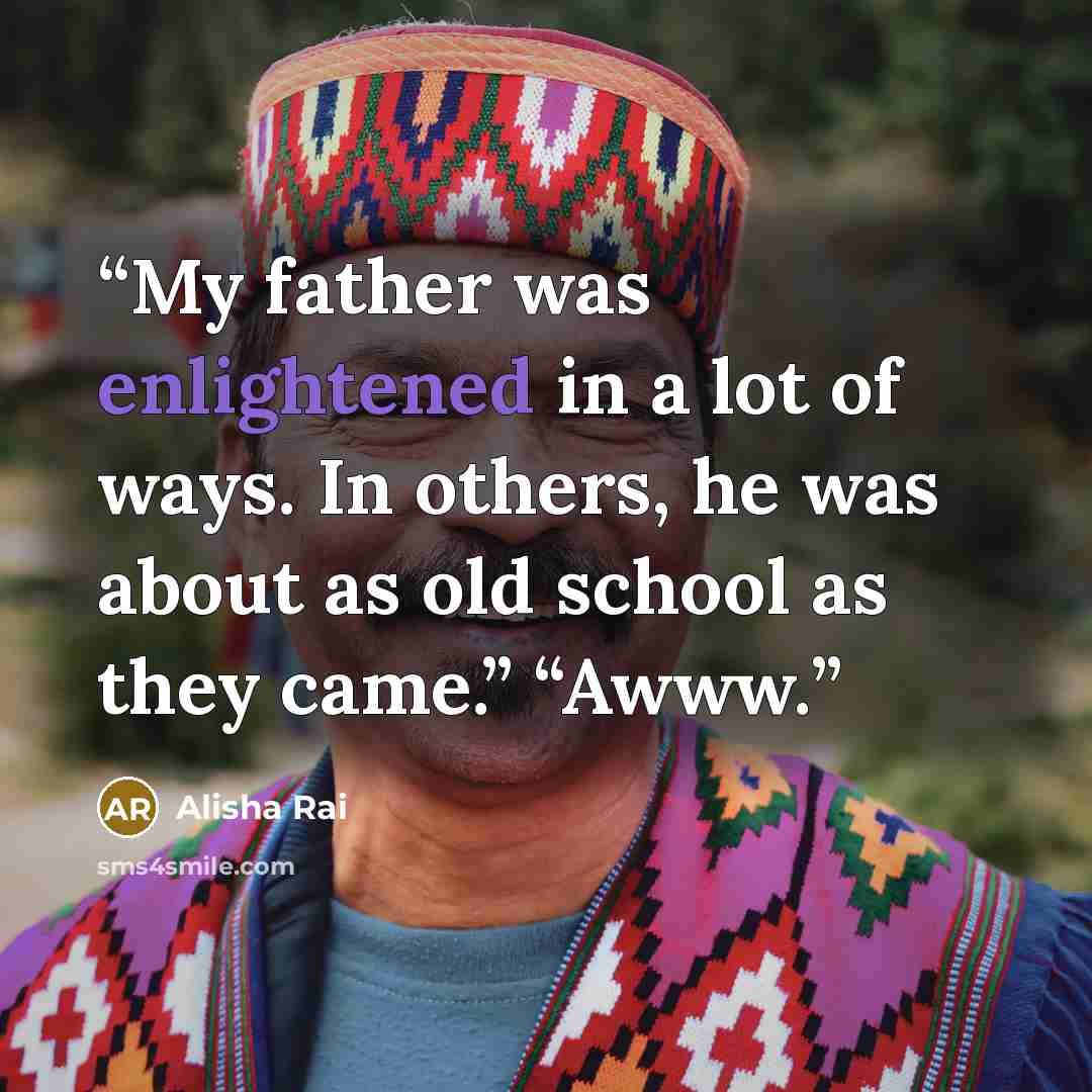 “My father was enlightened in a lot of ways. In others, he was about as old school as they came.” “Awww.” quote by Alisha Rai