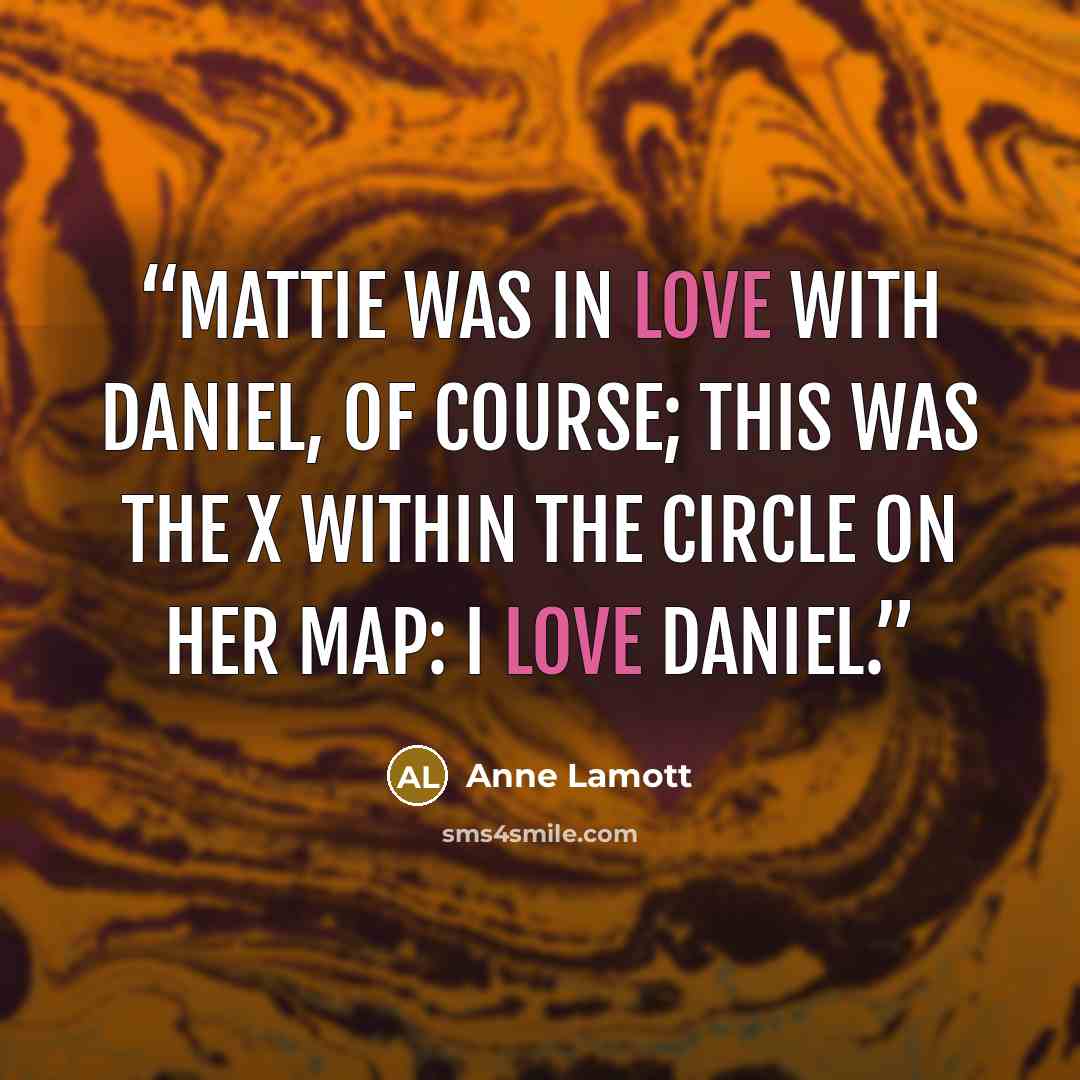“Mattie was in love with Daniel, of course; this was the X within the circle on her map: I love Daniel.” quote by Anne Lamott