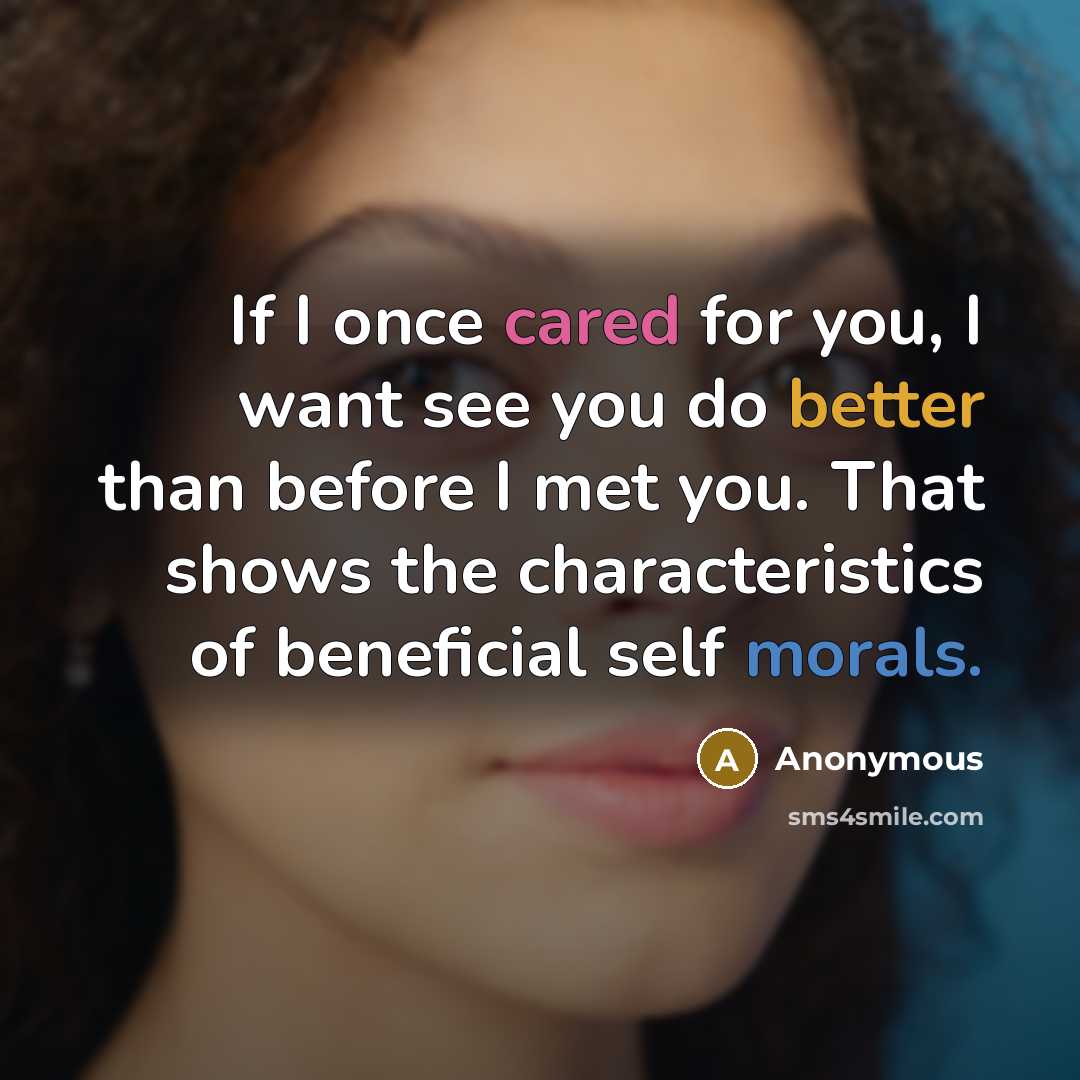 “If I once cared for you, I want see you do better than before I met you. That shows the characteristics of beneficial self morals.” quote by Anonymous
