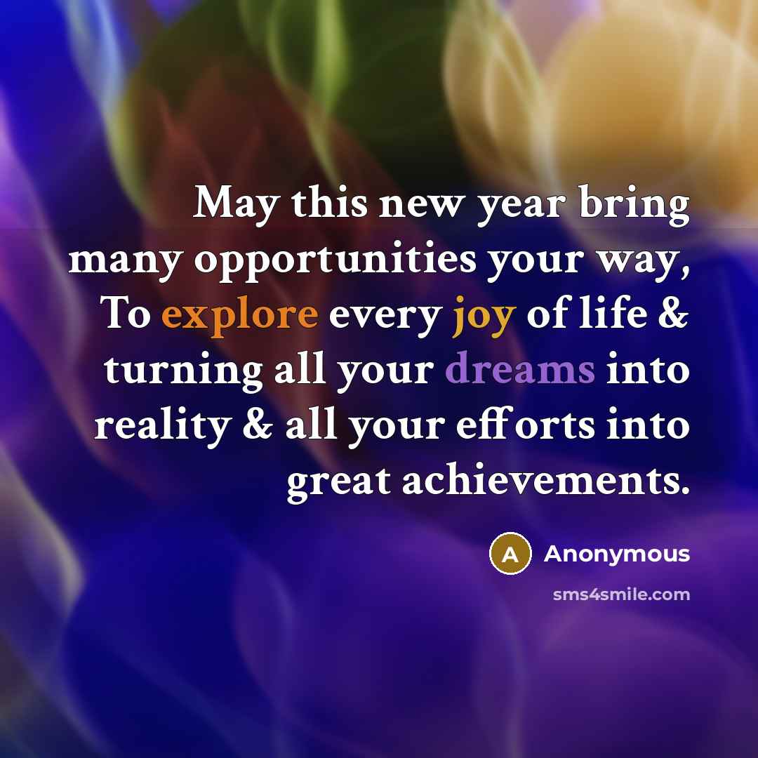“May this new year bring many opportunities your way, To explore every joy of life & turning all your dreams into reality & all your efforts into great achievements.” quote by Anonymous