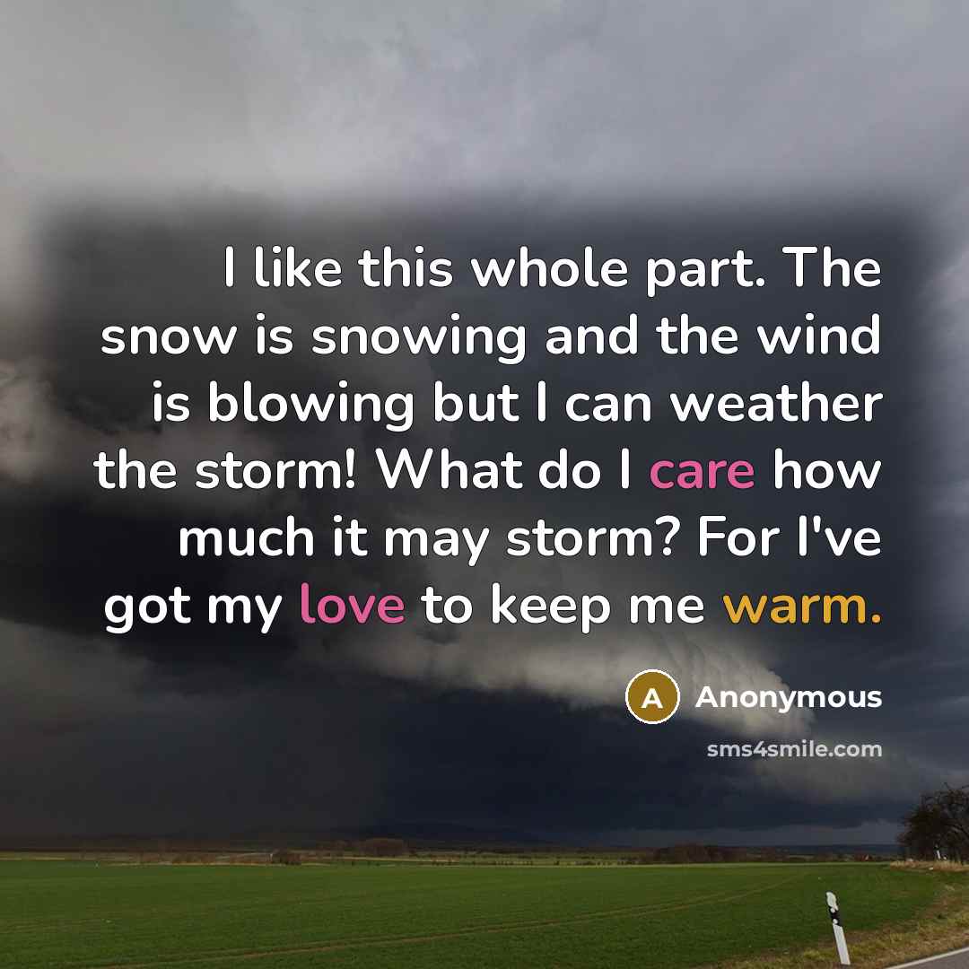 “I like this whole part. The snow is snowing and the wind is blowing but I can weather the storm! What do I care how much it may storm? For I've got my love to keep me warm.” quote by Anonymous