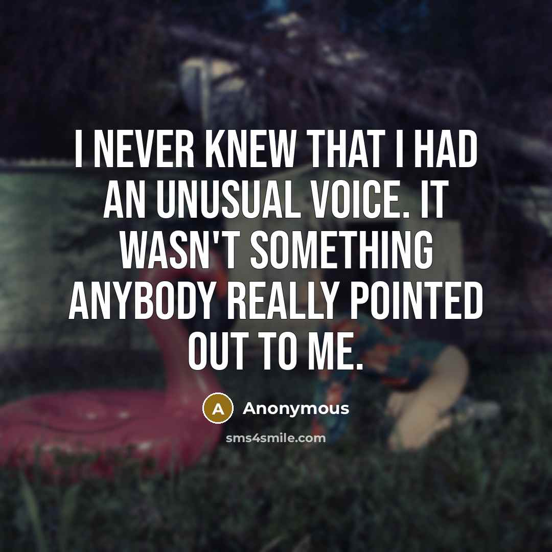 “I never knew that I had an unusual voice. It wasn't something anybody really pointed out to me.” quote by Anonymous