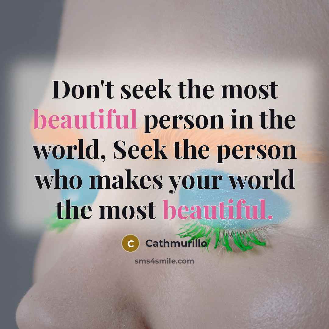 “Don't seek the most beautiful person in the world, Seek the person who makes your world the most beautiful.” quote by Cathmurillo