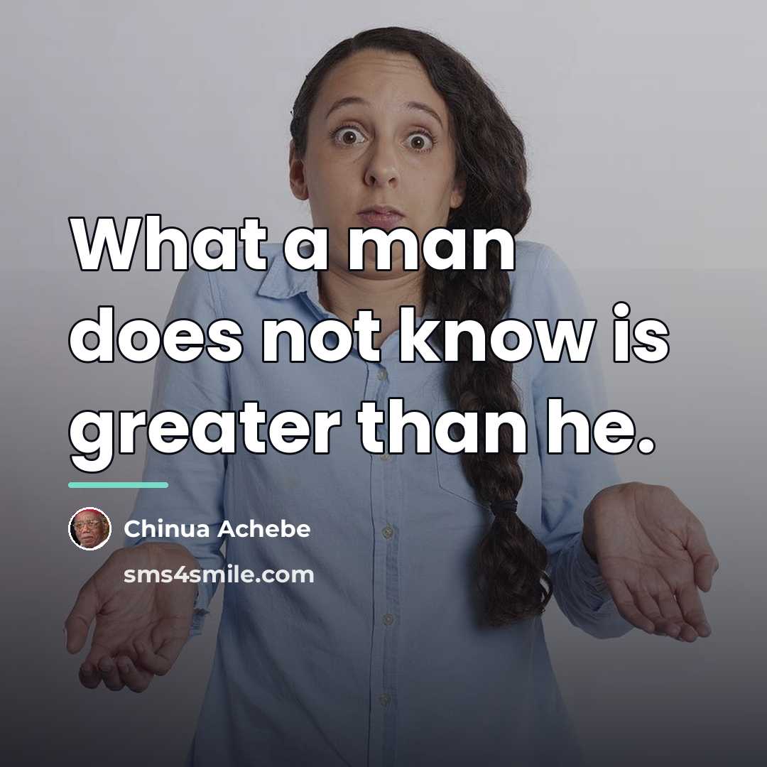 “What a man does not know is greater than he.…” quote by Chinua Achebe