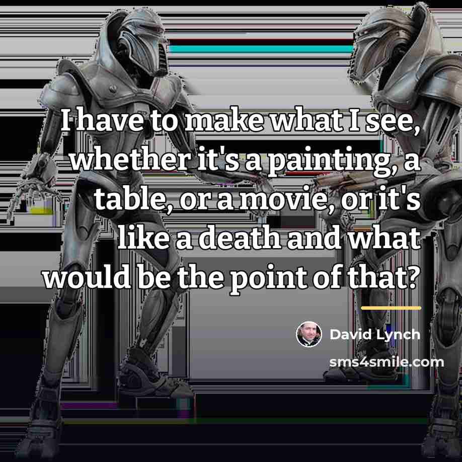 “I have to make what I see, whether it's a…” quote by David Lynch