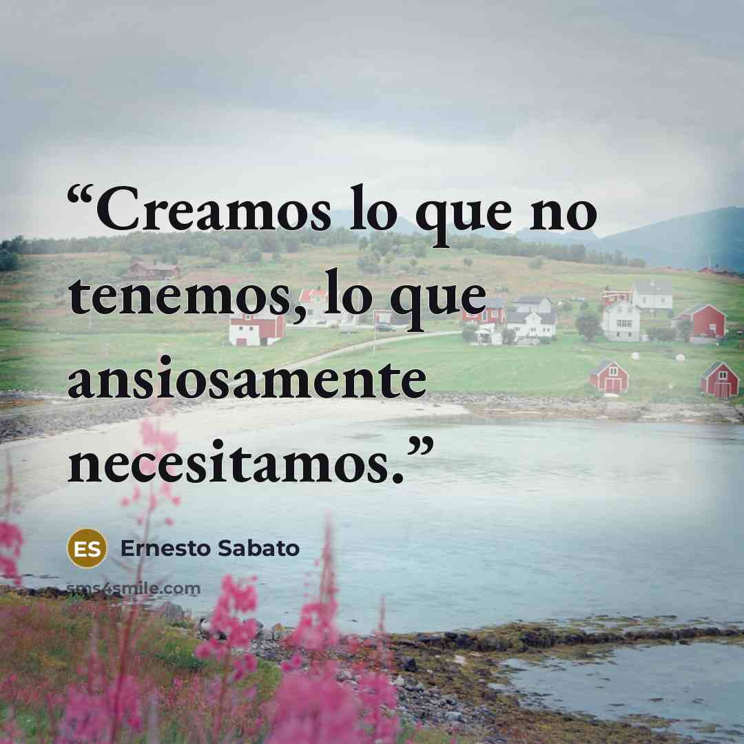 “Creamos lo que no tenemos, lo que ansiosamente necesitamos.” quote by Ernesto Sabato