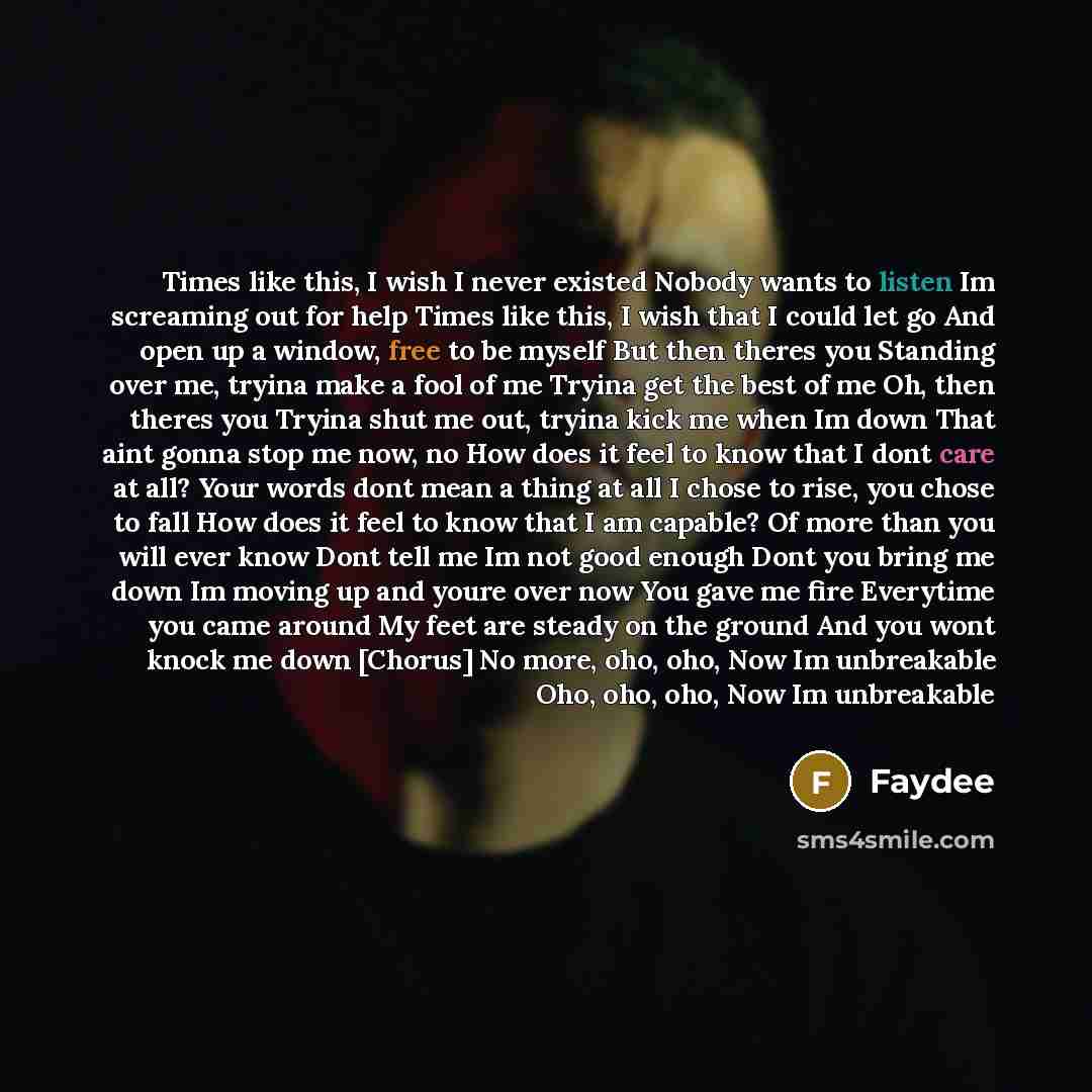 “Times like this, I wish I never existed Nobody wants to listen Im screaming out for help Times like this, I wish that I could let go And open up a window, free to be myself But then theres you Standing over me, tryina make a fool of me Tryina get the best of me Oh, then theres you Tryina shut me…” quote by Faydee