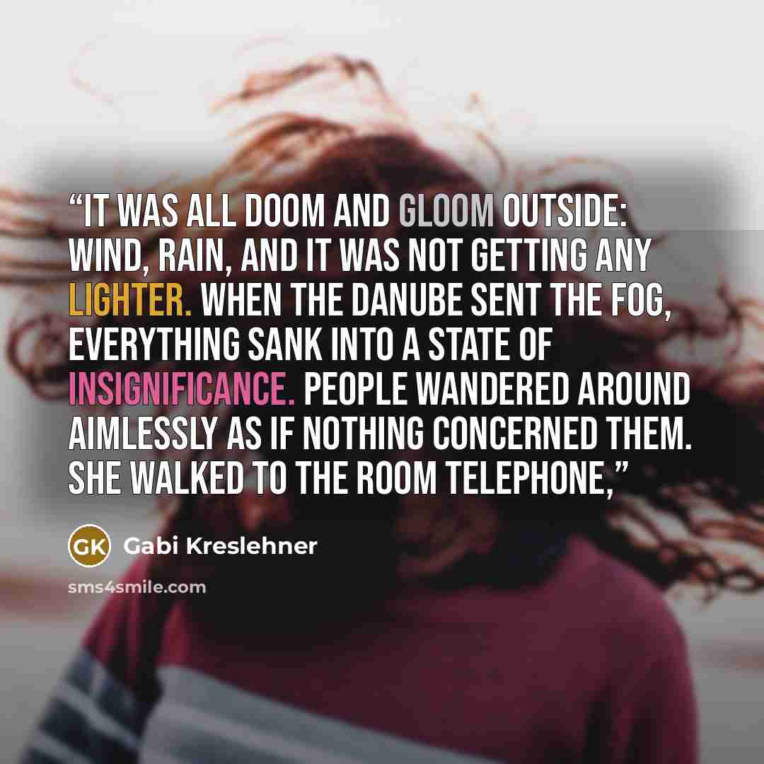 “It was all doom and gloom outside: wind, rain, and it was not getting any lighter. When the Danube sent the fog, everything sank into a state of insignificance. People wandered around aimlessly as if nothing concerned them. She walked to the room telephone,” quote by Gabi Kreslehner