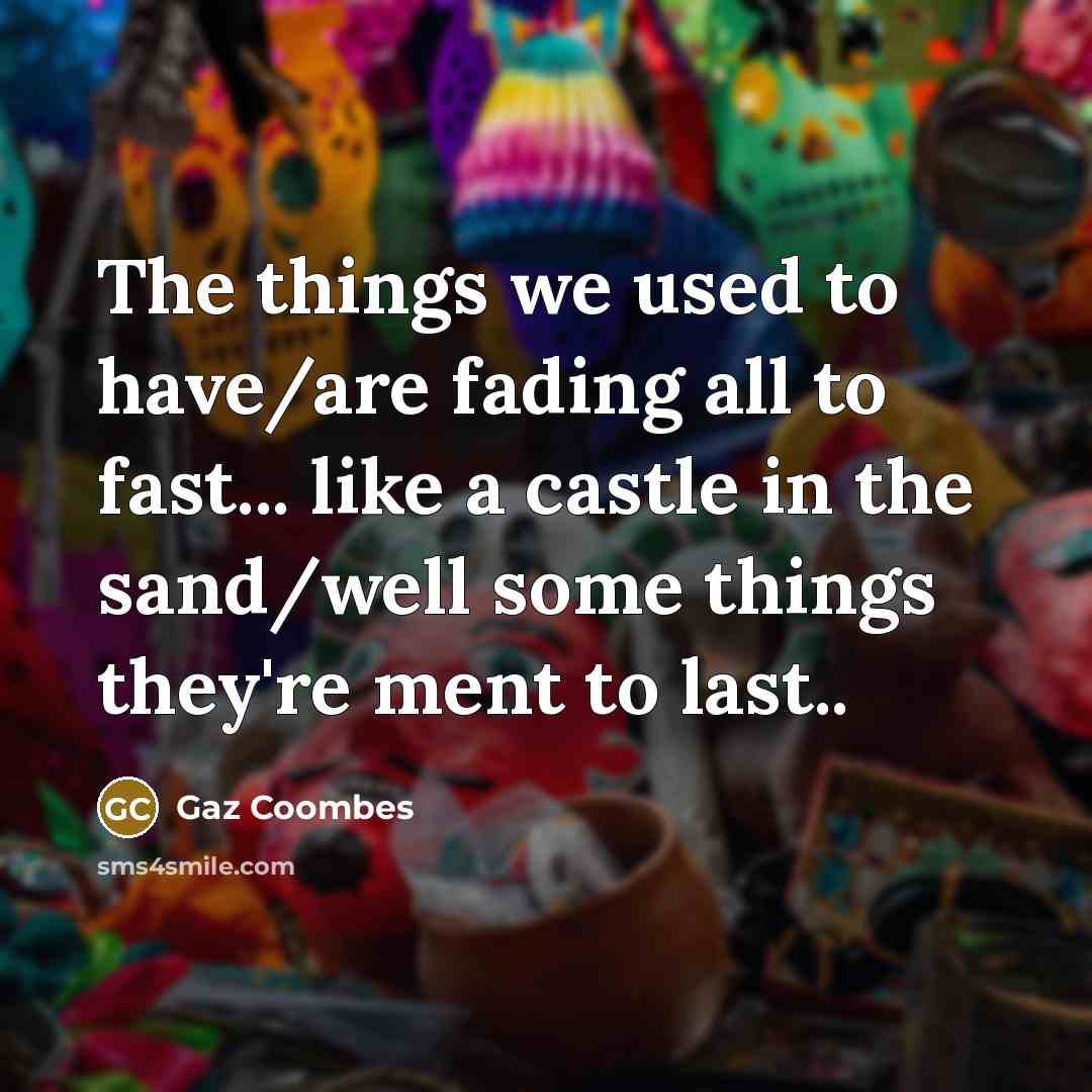 “The things we used to have/are fading all to fast... like a castle in the sand/well some things they're ment to last..” quote by Gaz Coombes