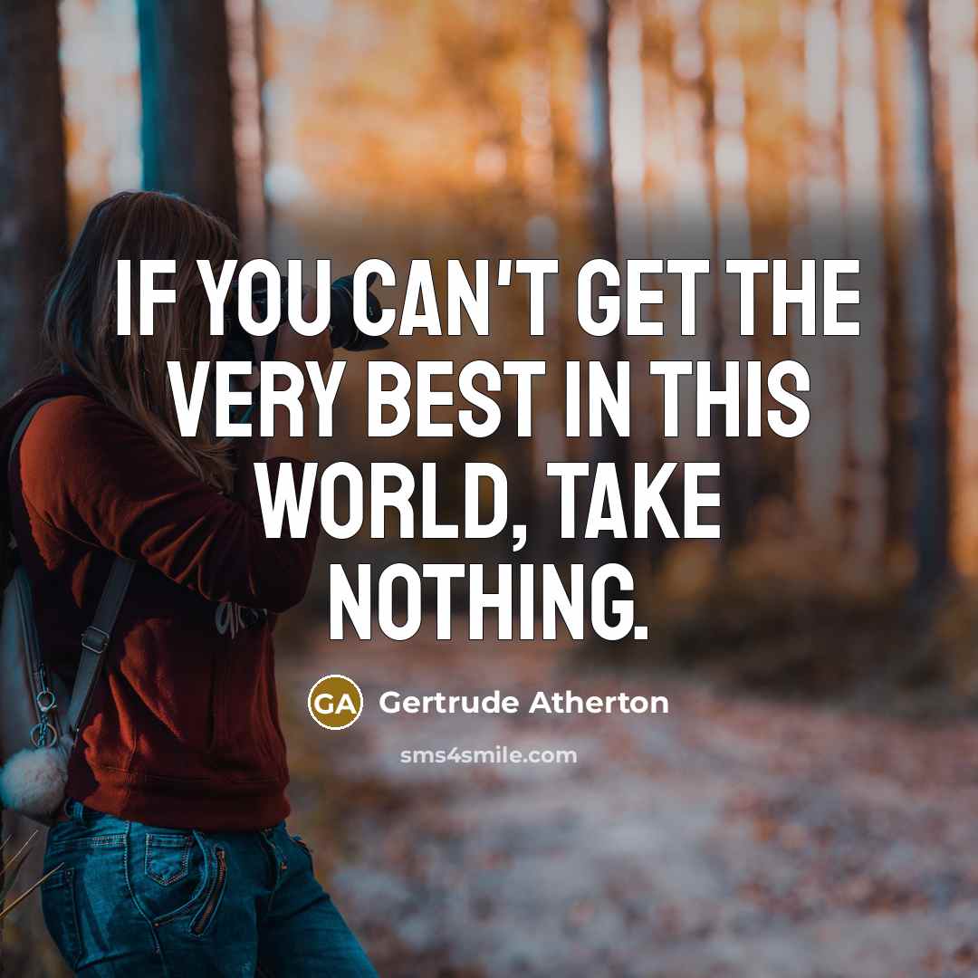 “If you can't get the very best in this world, take nothing.” quote by Gertrude Atherton