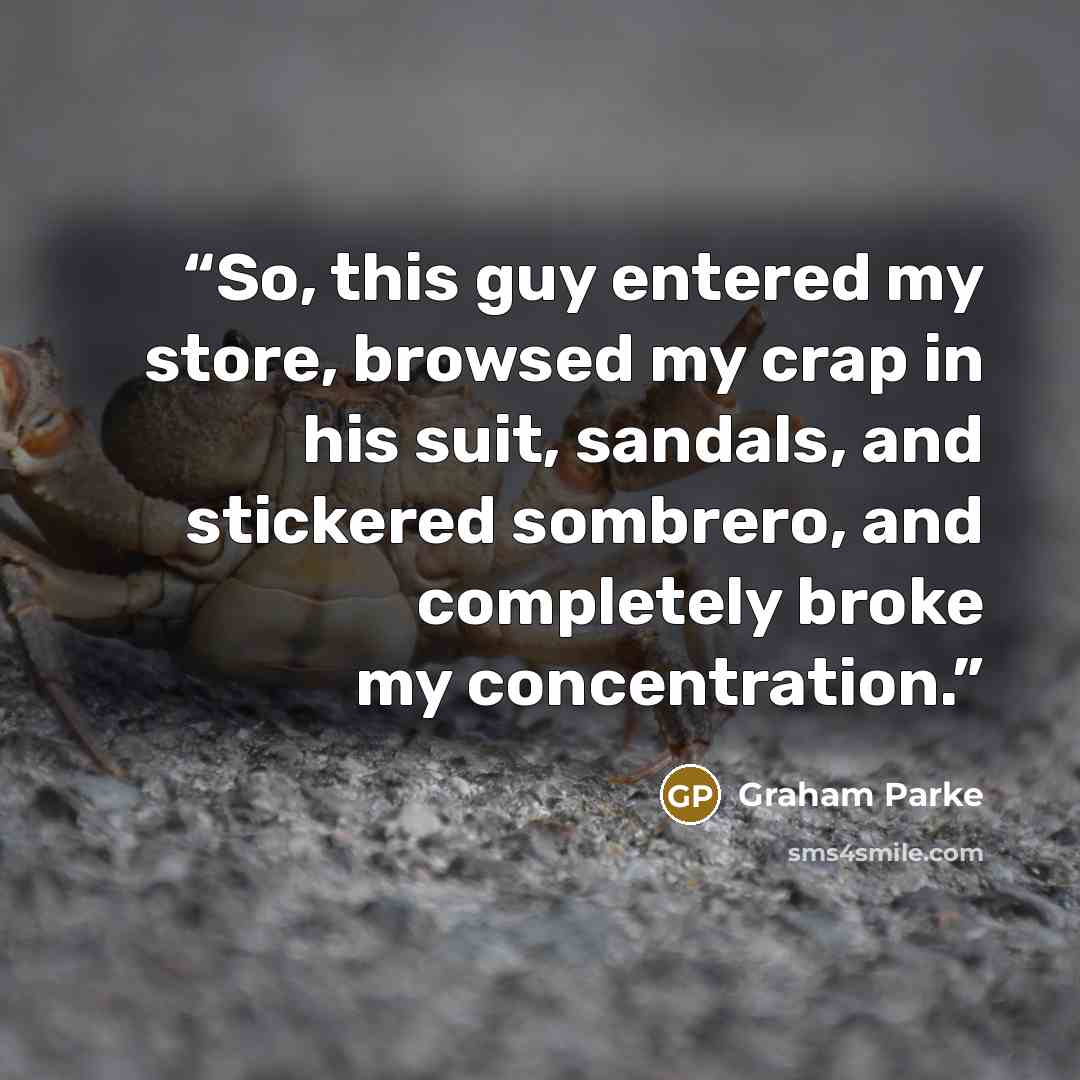 “So, this guy entered my store, browsed my crap in his suit, sandals, and stickered sombrero, and completely broke my concentration.” quote by Graham Parke