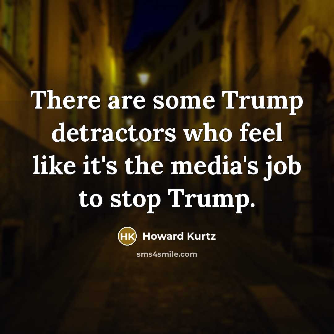 “There are some Trump detractors who feel like it's the media's job to stop Trump.” quote by Howard Kurtz