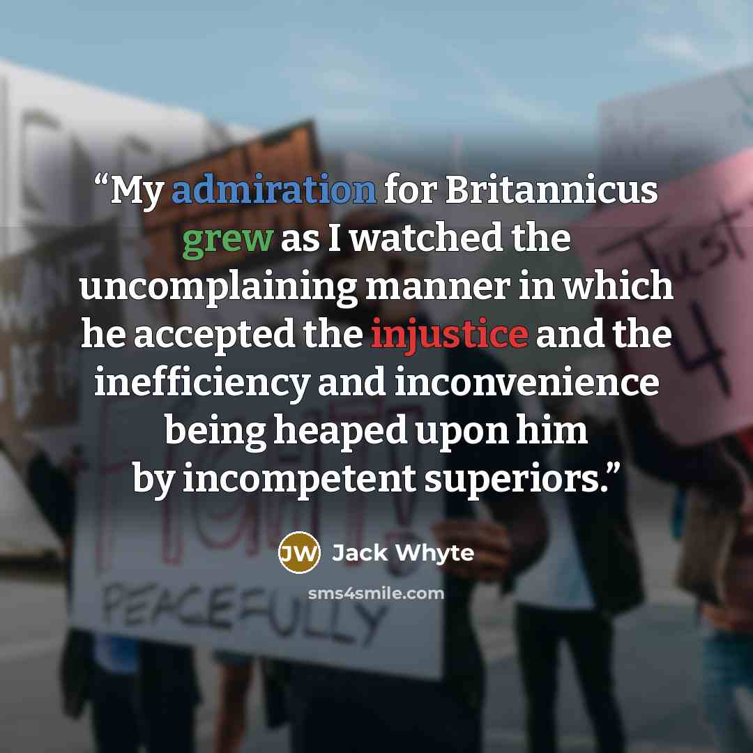 “My admiration for Britannicus grew as I watched the uncomplaining manner in which he accepted the injustice and the inefficiency and inconvenience being heaped upon him by incompetent superiors.” quote by Jack Whyte