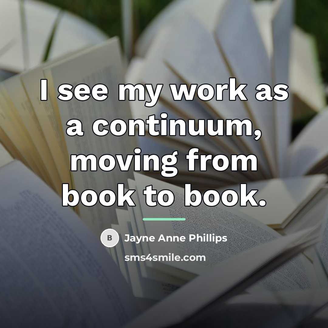 “I see my work as a continuum, moving from book…” quote by Jayne Anne Phillips