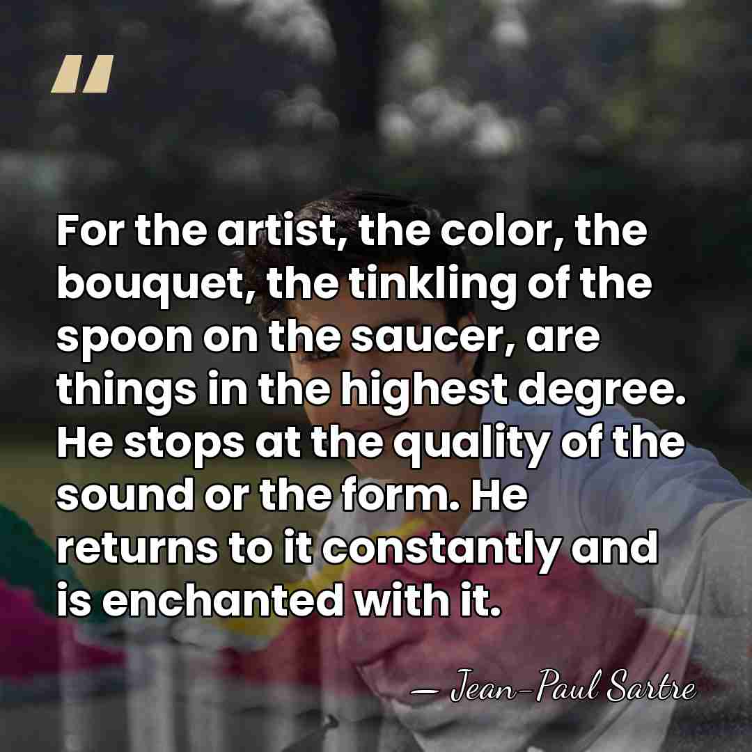 For the artist, the color, the bouquet, the tinkling of the spoon&hellip; - Jean-Paul Sartre