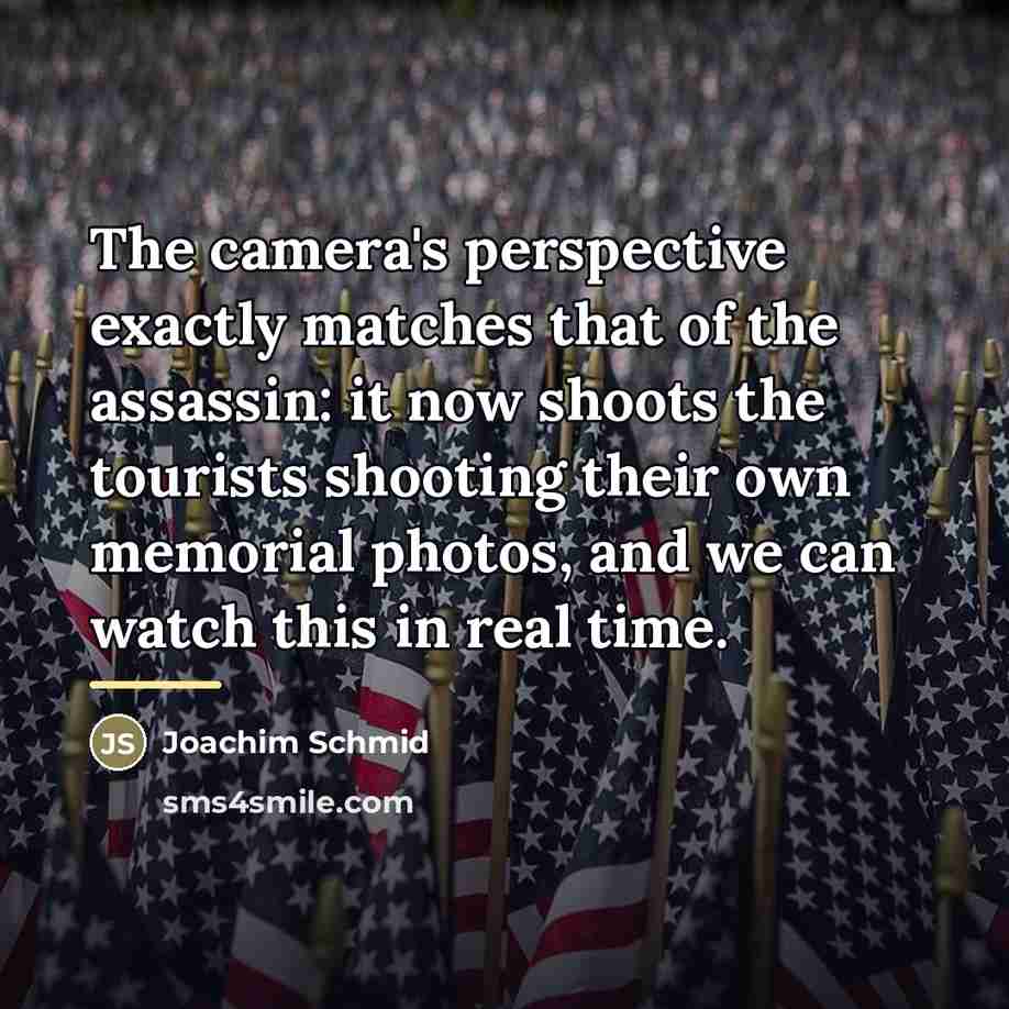 “The camera's perspective exactly matches that of the assassin: it…” quote by Joachim Schmid