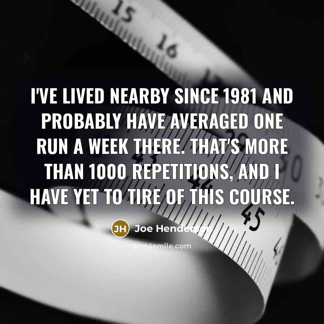 “I've lived nearby since 1981 and probably have averaged one run a week there. That's more than 1000 repetitions, and I have yet to tire of this course.” quote by Joe Henderson
