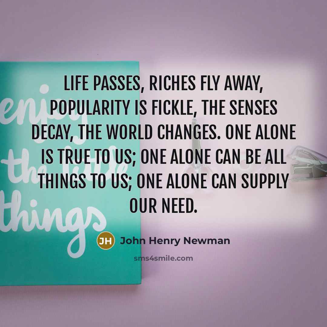 “Life passes, riches fly away, popularity is fickle, the senses…” quote by John Henry Newman