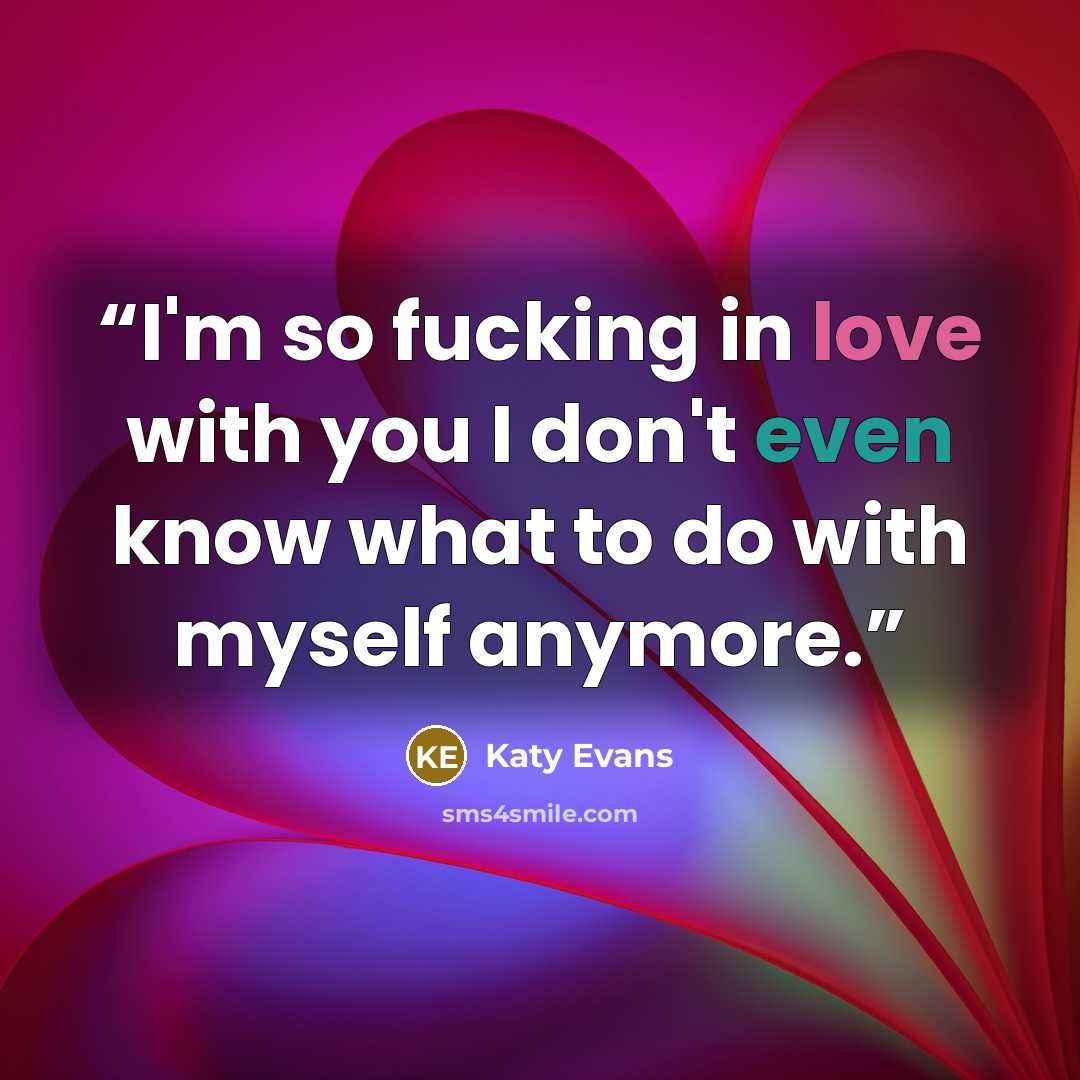 “I'm so fucking in love with you I don't even know what to do with myself anymore.” quote by Katy evans