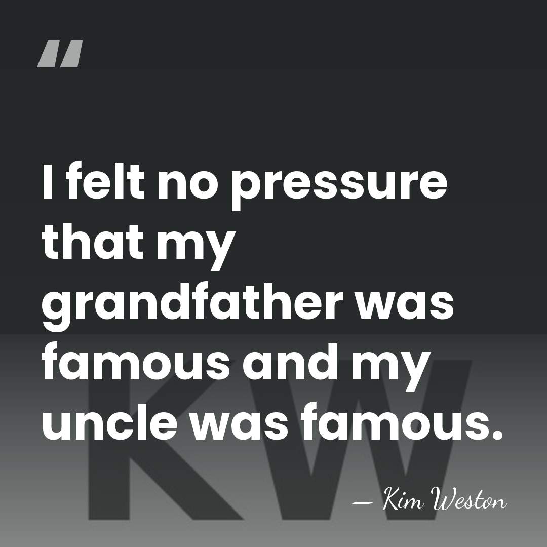 I felt no pressure that my grandfather was famous and my uncle&hellip; - Kim Weston