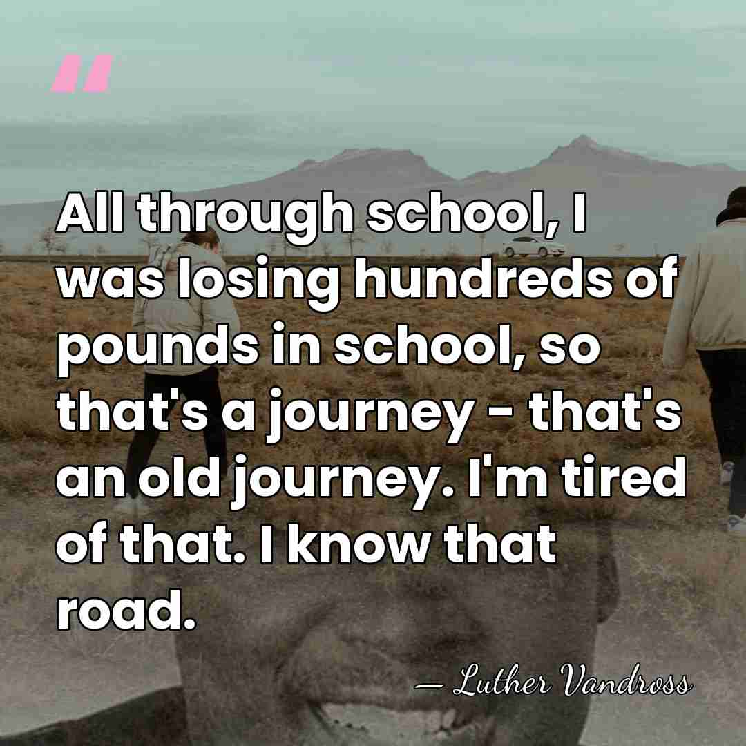 All through school, I was losing hundreds of pounds in school, so&hellip; - Luther Vandross