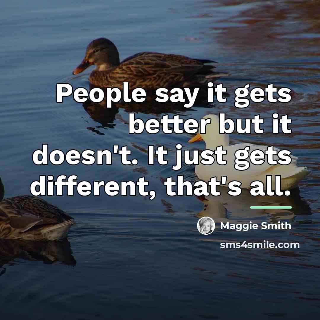 “People say it gets better but it doesn't. It just…” quote by Maggie Smith
