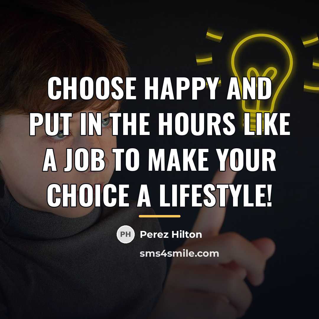 “Choose happy and put in the hours like a job…” quote by Perez Hilton