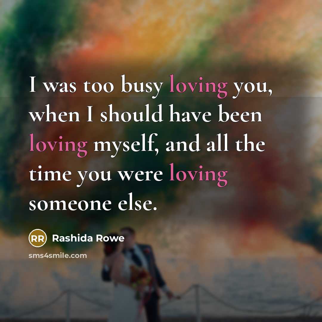 “I was too busy loving you, when I should have been loving myself, and all the time you were loving someone else.” quote by Rashida Rowe