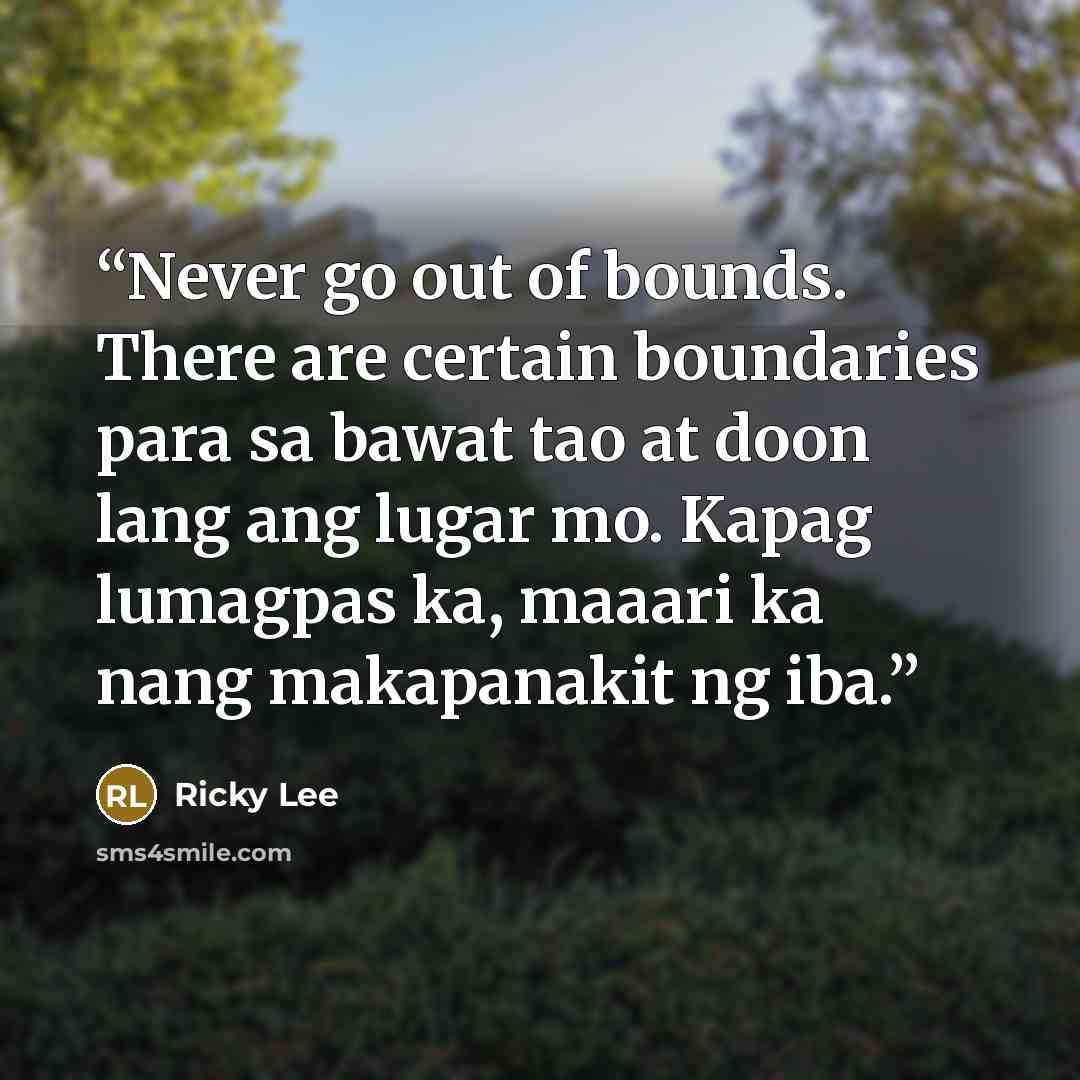 “Never go out of bounds. There are certain boundaries para sa bawat tao at doon lang ang lugar mo. Kapag lumagpas ka, maaari ka nang makapanakit ng iba.” quote by Ricky Lee
