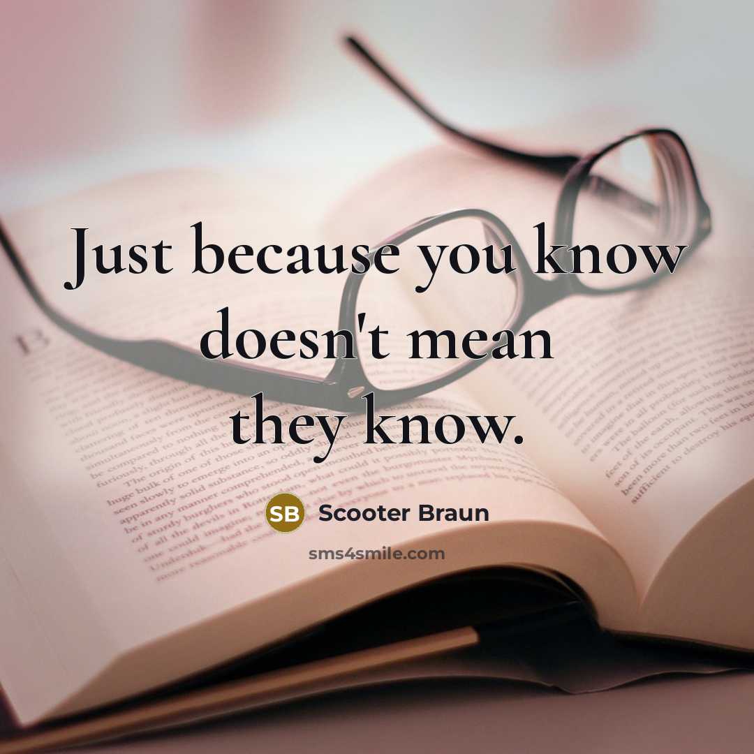 “Just because you know doesn't mean they know.” quote by Scooter Braun