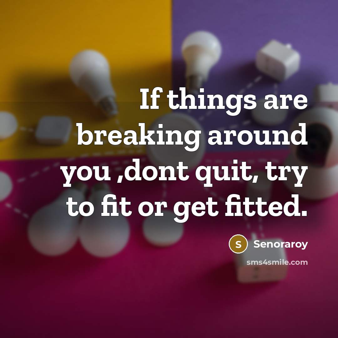 “If things are breaking around you ,dont quit, try to fit or get fitted.” quote by Senoraroy