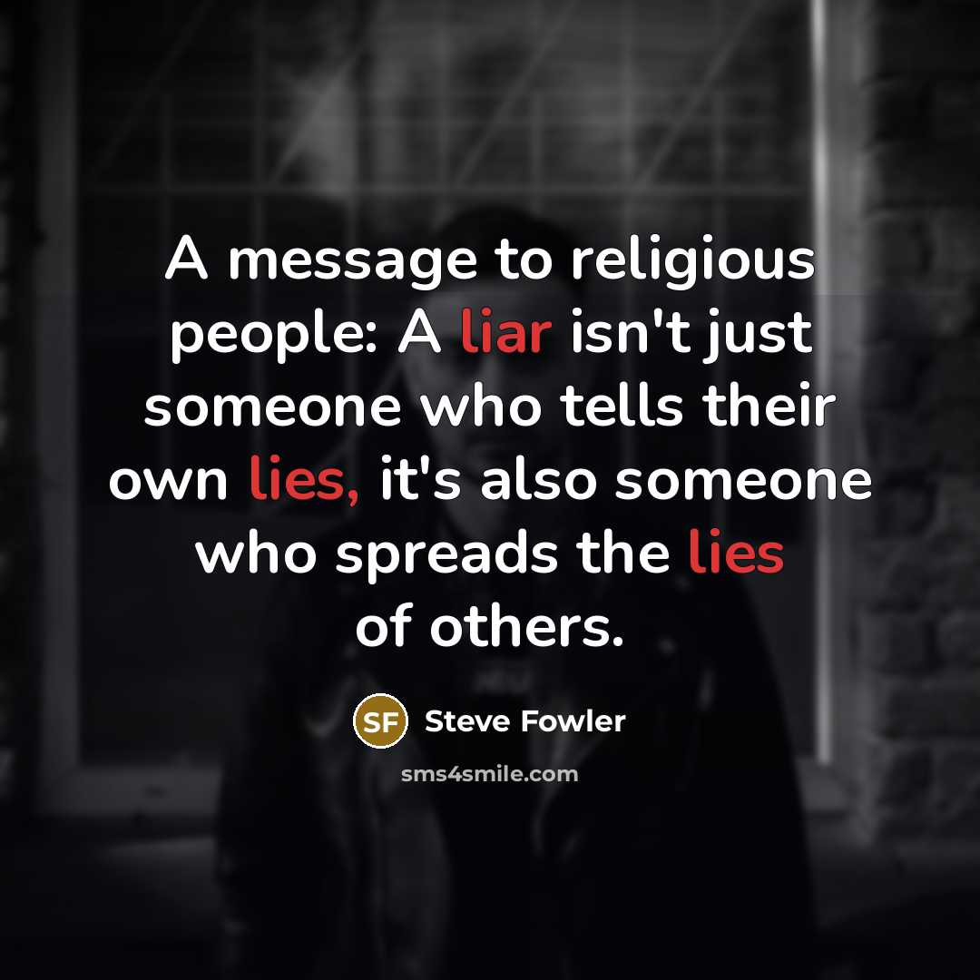 “A message to religious people: A liar isn't just someone who tells their own lies, it's also someone who spreads the lies of others.” quote by Steve Fowler
