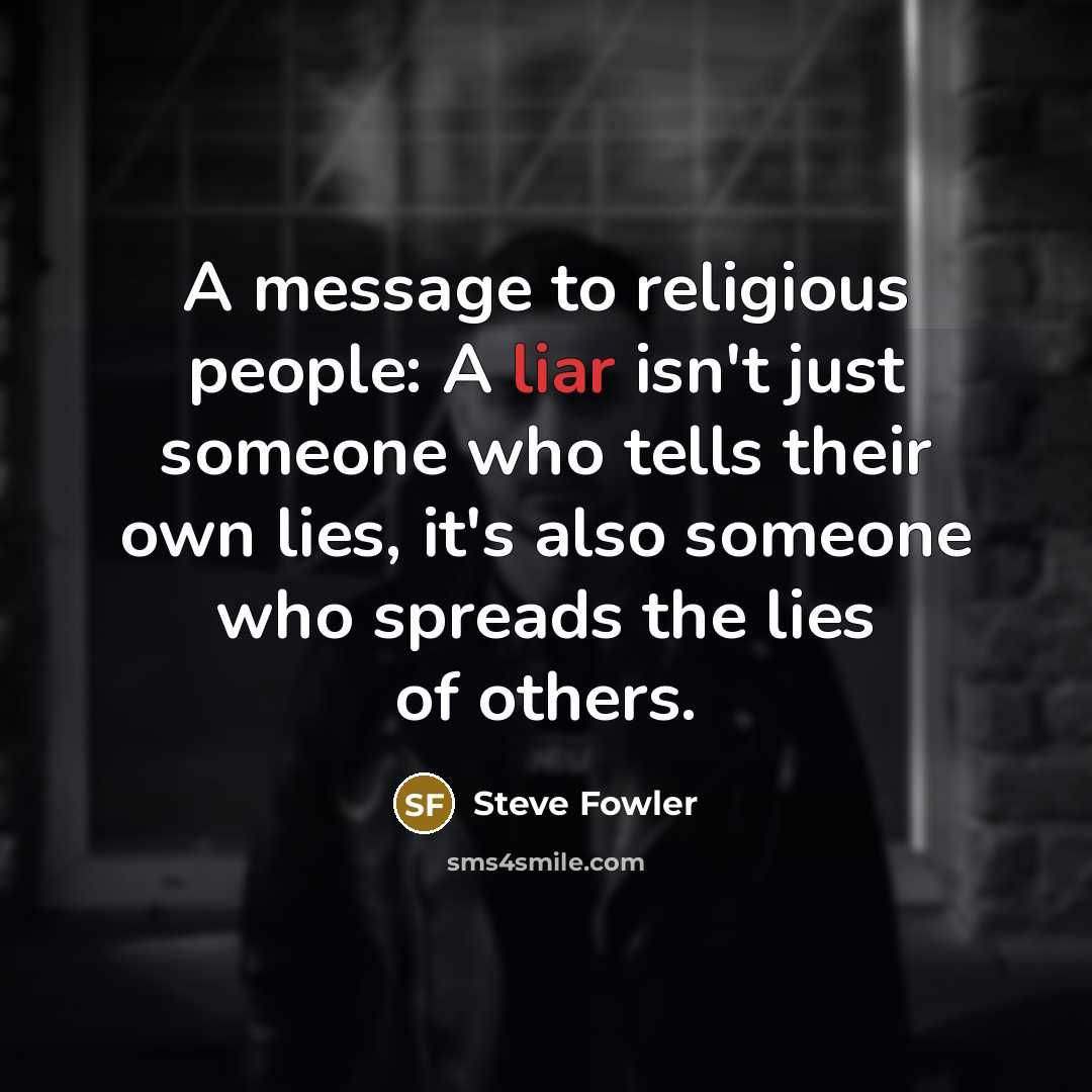 “A message to religious people: A liar isn't just someone who tells their own lies, it's also someone who spreads the lies of others.” quote by Steve Fowler