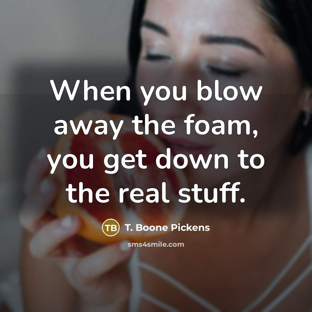 “When you blow away the foam, you get down to…” quote by T. Boone Pickens