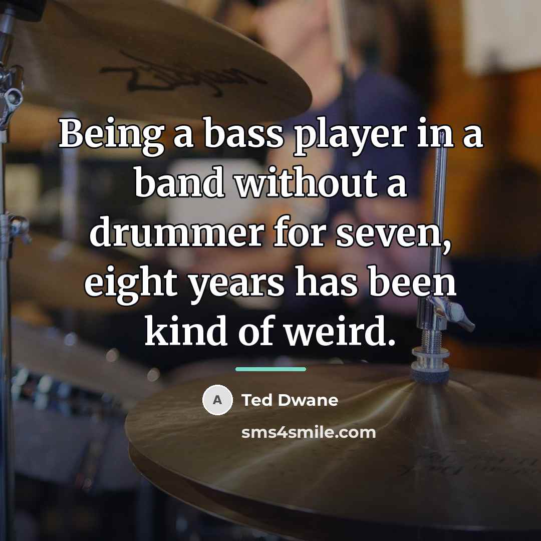 “Being a bass player in a band without a drummer…” quote by Ted Dwane