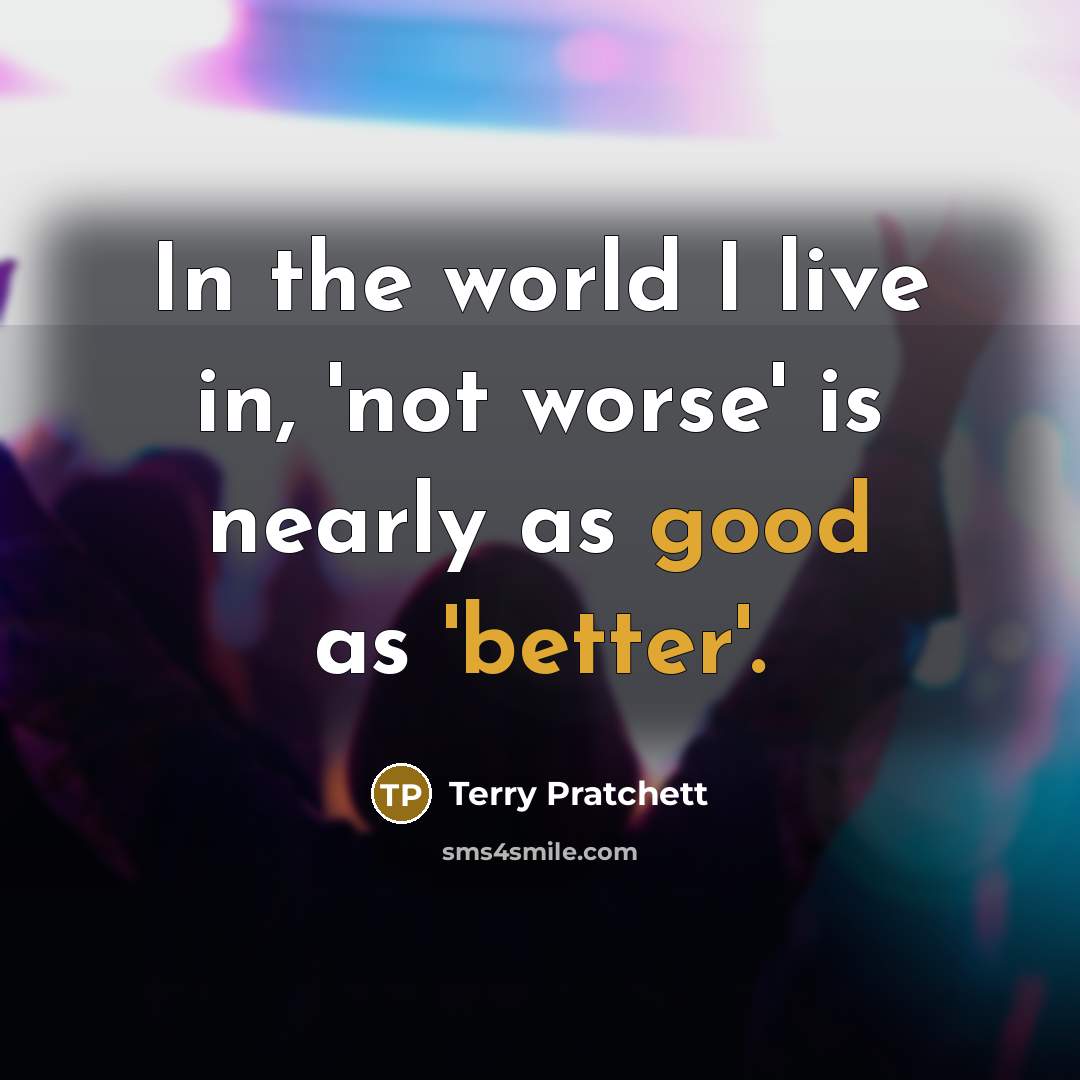 “In the world I live in, 'not worse' is nearly as good as 'better'.” quote by Terry Pratchett
